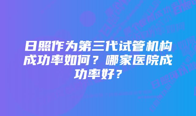 日照作为第三代试管机构成功率如何？哪家医院成功率好？