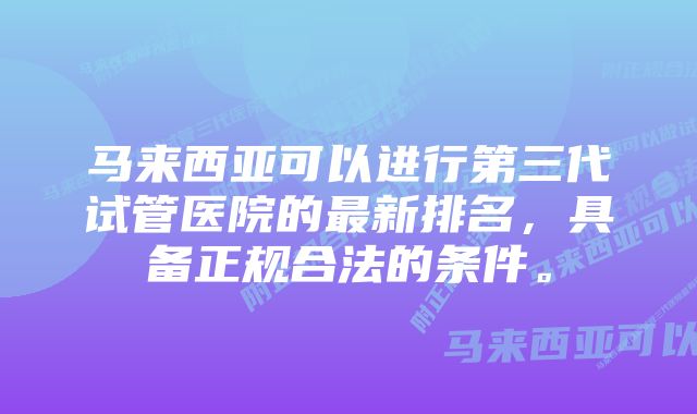 马来西亚可以进行第三代试管医院的最新排名，具备正规合法的条件。