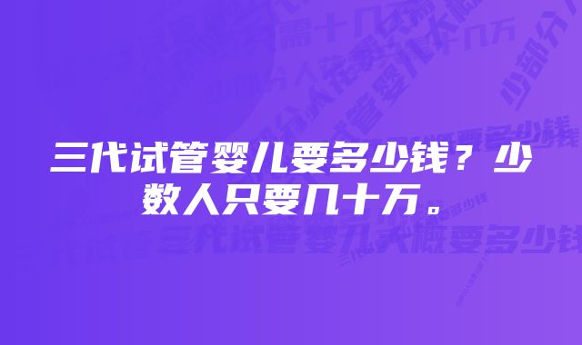 三代试管婴儿要多少钱？少数人只要几十万。