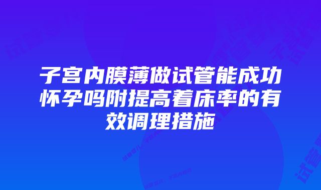 子宫内膜薄做试管能成功怀孕吗附提高着床率的有效调理措施