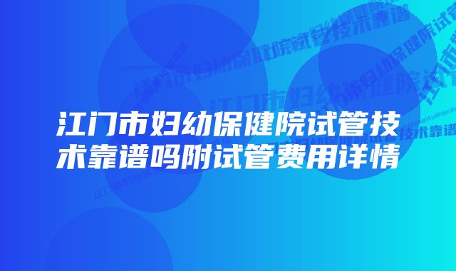 江门市妇幼保健院试管技术靠谱吗附试管费用详情