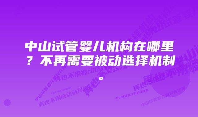 中山试管婴儿机构在哪里？不再需要被动选择机制。