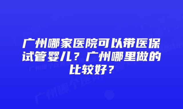 广州哪家医院可以带医保试管婴儿？广州哪里做的比较好？