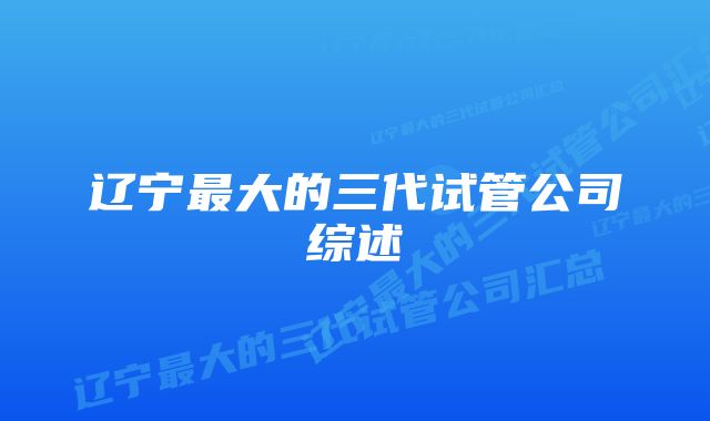 辽宁最大的三代试管公司综述