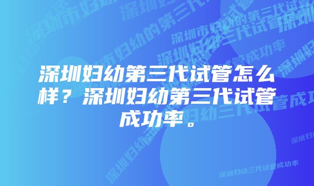 深圳妇幼第三代试管怎么样？深圳妇幼第三代试管成功率。