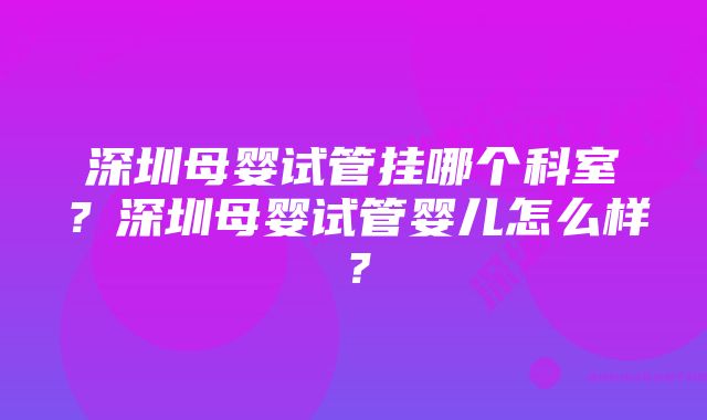 深圳母婴试管挂哪个科室？深圳母婴试管婴儿怎么样？