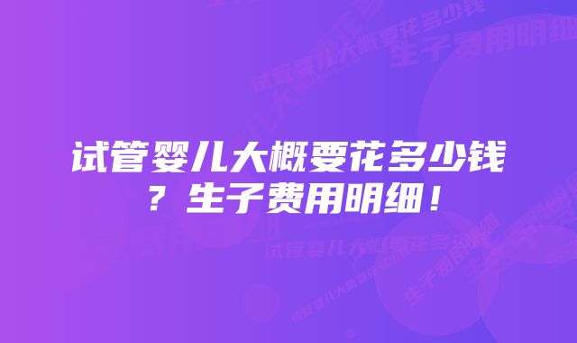 试管婴儿大概要花多少钱？生子费用明细！