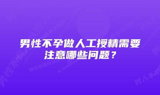 男性不孕做人工授精需要注意哪些问题？