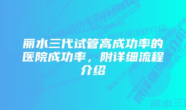 丽水三代试管高成功率的医院成功率，附详细流程介绍