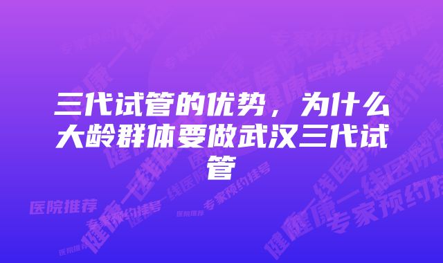 三代试管的优势，为什么大龄群体要做武汉三代试管