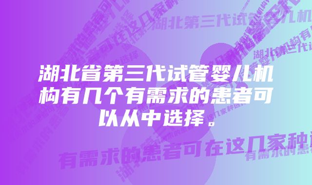 湖北省第三代试管婴儿机构有几个有需求的患者可以从中选择。