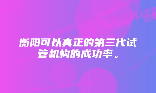 衡阳可以真正的第三代试管机构的成功率。