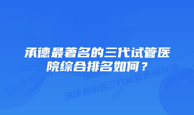 承德最著名的三代试管医院综合排名如何？