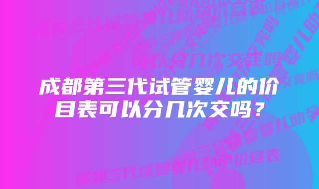 成都第三代试管婴儿的价目表可以分几次交吗？