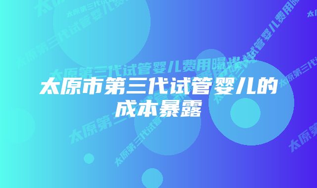 太原市第三代试管婴儿的成本暴露