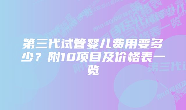 第三代试管婴儿费用要多少？附10项目及价格表一览