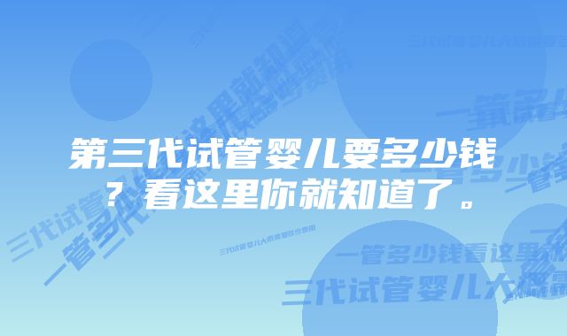 第三代试管婴儿要多少钱？看这里你就知道了。