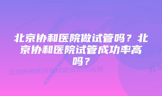 北京协和医院做试管吗？北京协和医院试管成功率高吗？