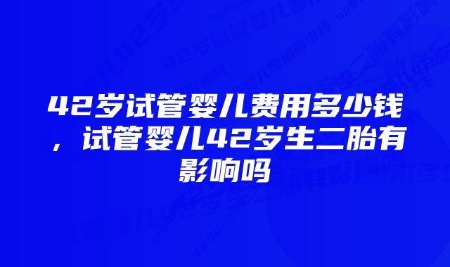 42岁试管婴儿费用多少钱，试管婴儿42岁生二胎有影响吗