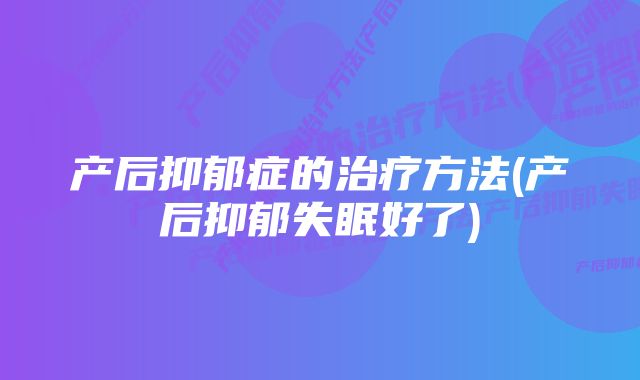 产后抑郁症的治疗方法(产后抑郁失眠好了)