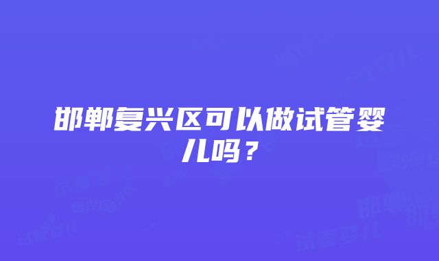 邯郸复兴区可以做试管婴儿吗？