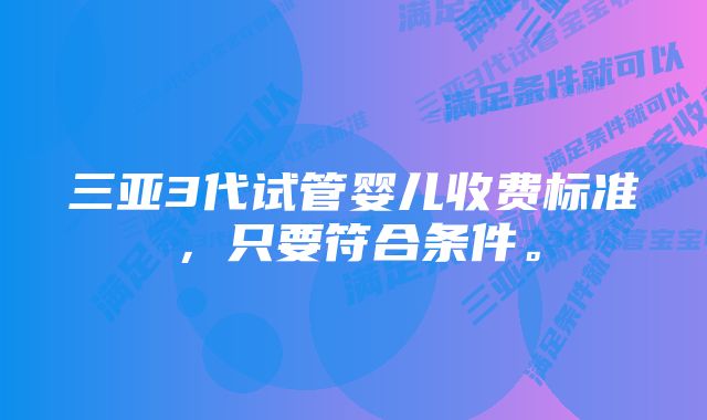 三亚3代试管婴儿收费标准，只要符合条件。