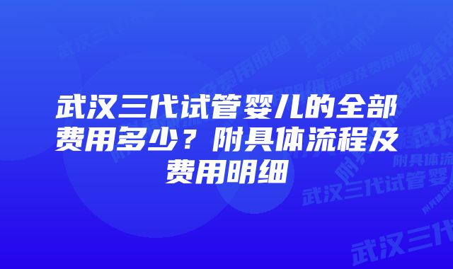 武汉三代试管婴儿的全部费用多少？附具体流程及费用明细