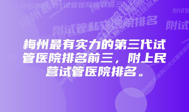 梅州最有实力的第三代试管医院排名前三，附上民营试管医院排名。