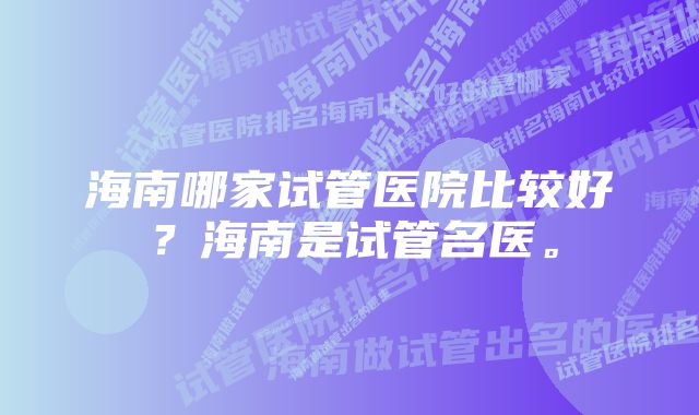 海南哪家试管医院比较好？海南是试管名医。