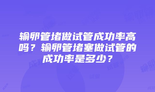 输卵管堵做试管成功率高吗？输卵管堵塞做试管的成功率是多少？