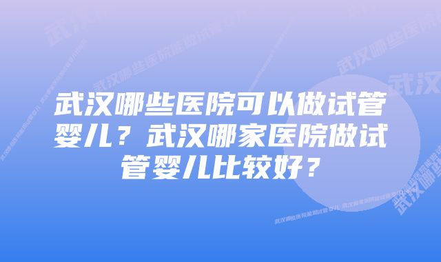 武汉哪些医院可以做试管婴儿？武汉哪家医院做试管婴儿比较好？