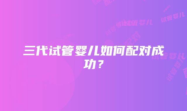 三代试管婴儿如何配对成功？