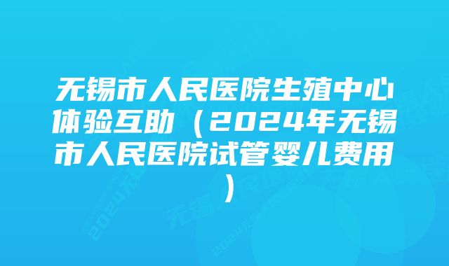 无锡市人民医院生殖中心体验互助（2024年无锡市人民医院试管婴儿费用）