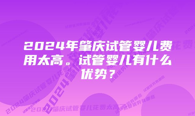 2024年肇庆试管婴儿费用太高。试管婴儿有什么优势？