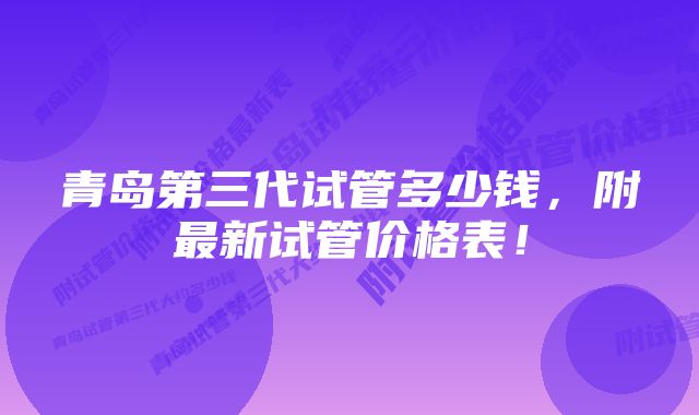 青岛第三代试管多少钱，附最新试管价格表！