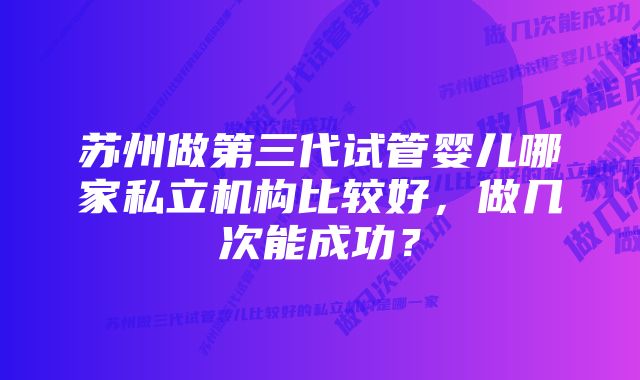 苏州做第三代试管婴儿哪家私立机构比较好，做几次能成功？