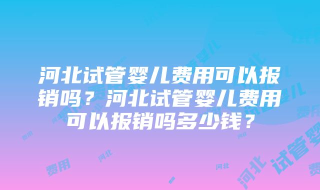 河北试管婴儿费用可以报销吗？河北试管婴儿费用可以报销吗多少钱？