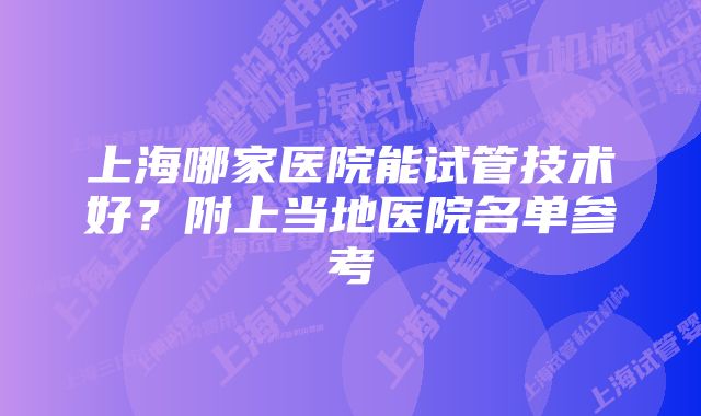 上海哪家医院能试管技术好？附上当地医院名单参考