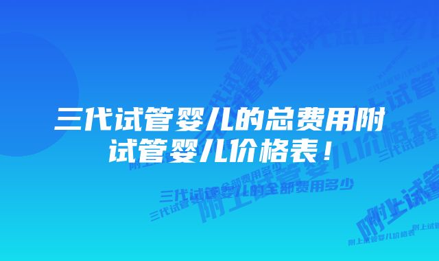 三代试管婴儿的总费用附试管婴儿价格表！