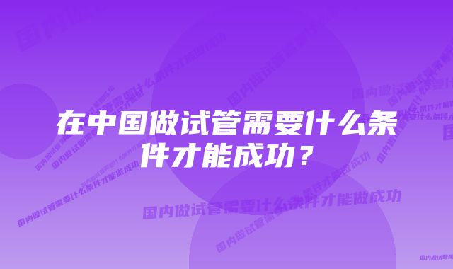 在中国做试管需要什么条件才能成功？