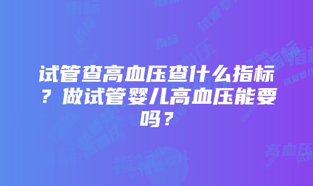 试管查高血压查什么指标？做试管婴儿高血压能要吗？