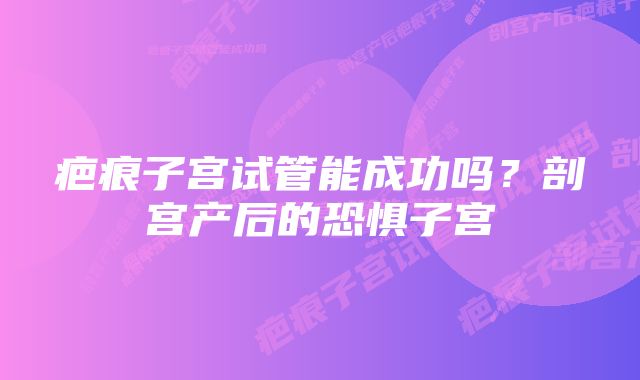 疤痕子宫试管能成功吗？剖宫产后的恐惧子宫