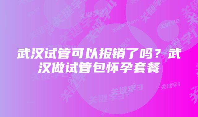 武汉试管可以报销了吗？武汉做试管包怀孕套餐