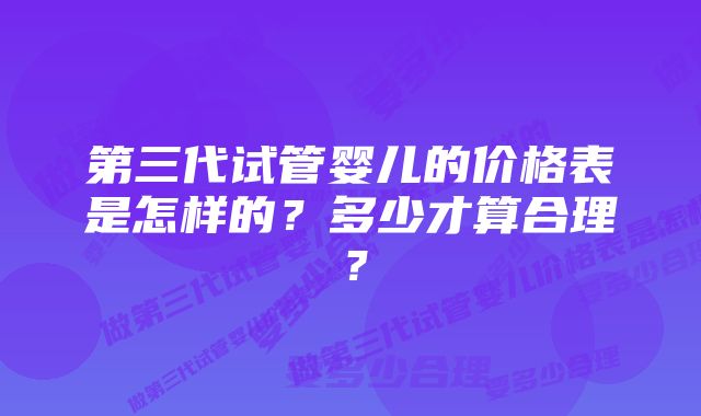 第三代试管婴儿的价格表是怎样的？多少才算合理？