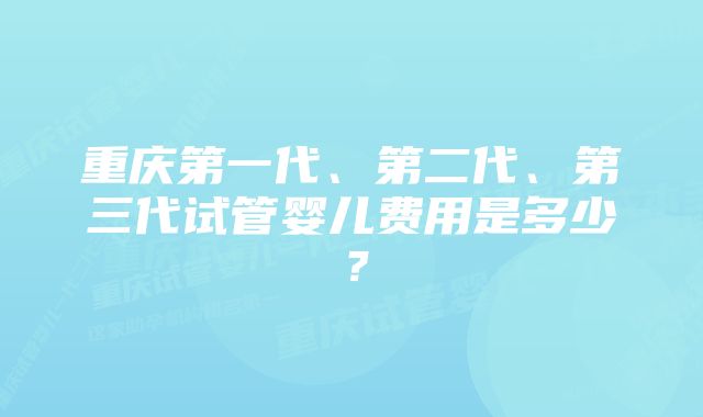 重庆第一代、第二代、第三代试管婴儿费用是多少？