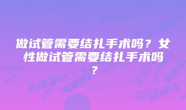 做试管需要结扎手术吗？女性做试管需要结扎手术吗？