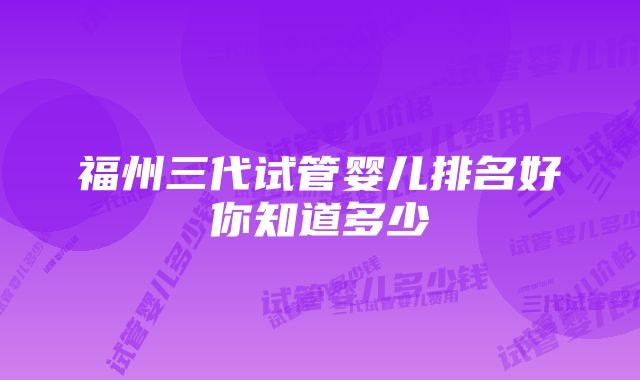 福州三代试管婴儿排名好你知道多少