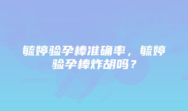 毓婷验孕棒准确率，毓婷验孕棒炸胡吗？