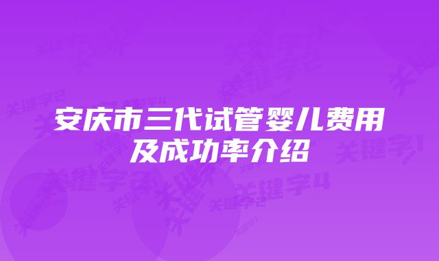 安庆市三代试管婴儿费用及成功率介绍