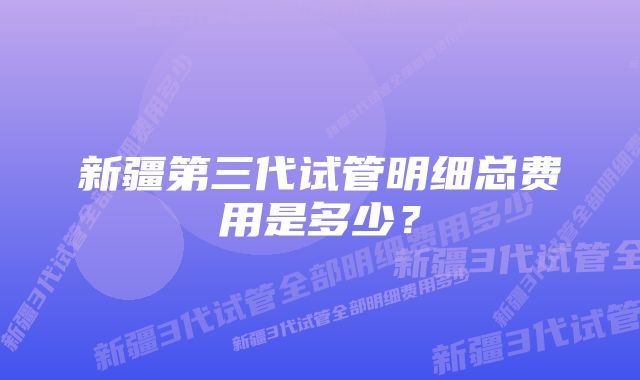 新疆第三代试管明细总费用是多少？